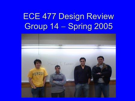 ECE 477 Design Review Group 14  Spring 2005 Paste a photo of team members here, annotated with names of team members.