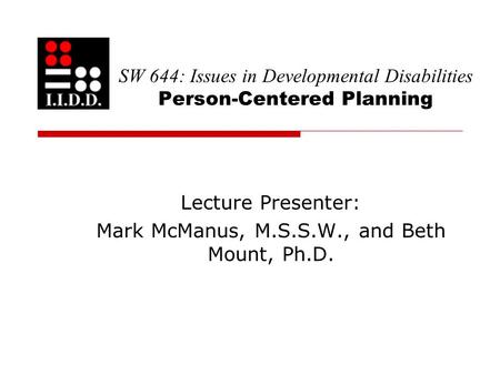 SW 644: Issues in Developmental Disabilities Person-Centered Planning Lecture Presenter: Mark McManus, M.S.S.W., and Beth Mount, Ph.D.