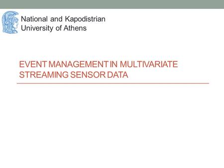 EVENT MANAGEMENT IN MULTIVARIATE STREAMING SENSOR DATA National and Kapodistrian University of Athens.