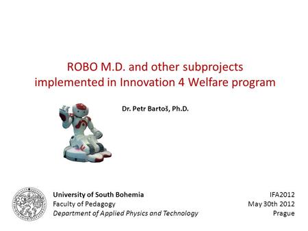 ROBO M.D. and other subprojects implemented in Innovation 4 Welfare program Dr. Petr Bartoš, Ph.D. University of South Bohemia IFA2012 Faculty of PedagogyMay.