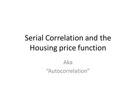 Serial Correlation and the Housing price function Aka “Autocorrelation”