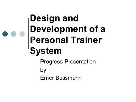 Design and Development of a Personal Trainer System Progress Presentation by Emer Bussmann.