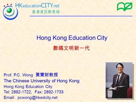 Prof. P.C. Wong 黃寶財教授 The Chinese University of Hong Kong Hong Kong Education City Tel: 2892-1722, Fax: 2892-1733   數碼文明新一代 Hong.