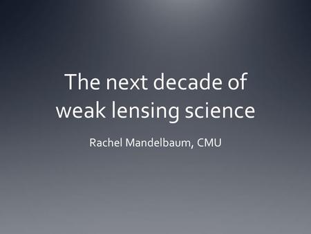 The next decade of weak lensing science Rachel Mandelbaum, CMU.