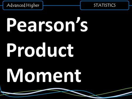 STATISTICS Pearson’s Product Moment Advanced Higher.