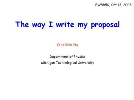 The way I write my proposal Yoke Khin Yap Department of Physics Michigan Technological University FW5850, Oct 13, 2005.