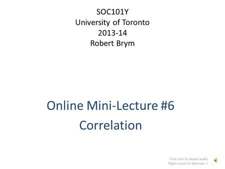 SOC101Y University of Toronto 2013-14 Robert Brym Online Mini-Lecture #6 Correlation Click icon to repeat audio Right cursor to advance ->