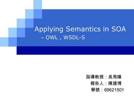 Applying Semantics in SOA – OWL, WSDL-S. 指導教授：吳秀陽 報告人：陳建博 學號： 69621501.