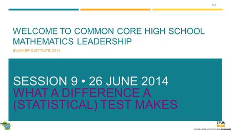 9.1 WELCOME TO COMMON CORE HIGH SCHOOL MATHEMATICS LEADERSHIP SUMMER INSTITUTE 2014 SESSION 9 26 JUNE 2014 WHAT A DIFFERENCE A (STATISTICAL) TEST MAKES.