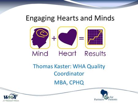 Engaging Hearts and Minds Thomas Kaster: WHA Quality Coordinator MBA, CPHQ.