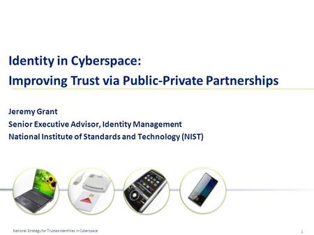 1 National Strategy for Trusted Identities in Cyberspace Identity in Cyberspace: Improving Trust via Public-Private Partnerships Jeremy Grant Senior Executive.