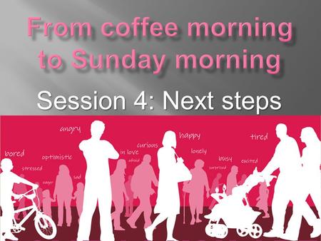 Session 4: Next steps.  As relationships develop, you will sense in due course the right time to begin to go a step further  Discuss these and other.