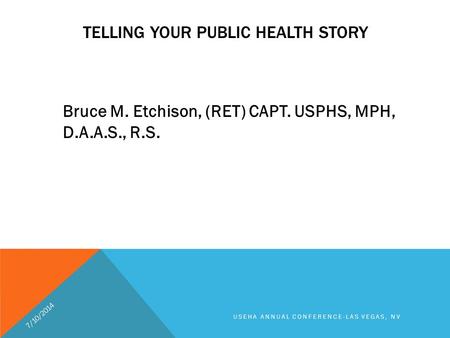 TELLING YOUR PUBLIC HEALTH STORY Bruce M. Etchison, (RET) CAPT. USPHS, MPH, D.A.A.S., R.S. 7/10/2014 USEHA ANNUAL CONFERENCE-LAS VEGAS, NV.