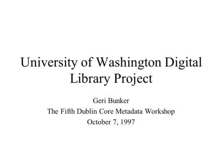 University of Washington Digital Library Project Geri Bunker The Fifth Dublin Core Metadata Workshop October 7, 1997.