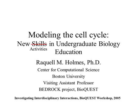 Modeling the cell cycle: New Skills in Undergraduate Biology Education Raquell M. Holmes, Ph.D. Center for Computational Science Boston University Visiting.