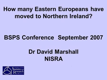 How many Eastern Europeans have moved to Northern Ireland? BSPS Conference September 2007 Dr David Marshall NISRA.