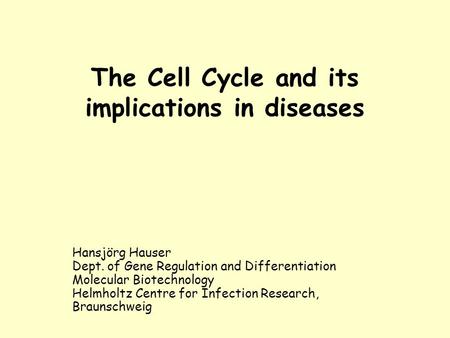 The Cell Cycle and its implications in diseases Hansjörg Hauser Dept. of Gene Regulation and Differentiation Molecular Biotechnology Helmholtz Centre for.