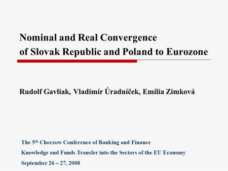 Nominal and Real Convergence of Slovak Republic and Poland to Eurozone Rudolf Gavliak, Vladimír Úradníček, Emília Zimková The 5 th Chorzow Conference of.