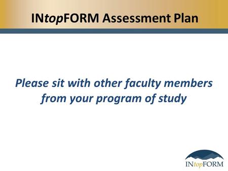 INtopFORM Assessment Plan Please sit with other faculty members from your program of study.