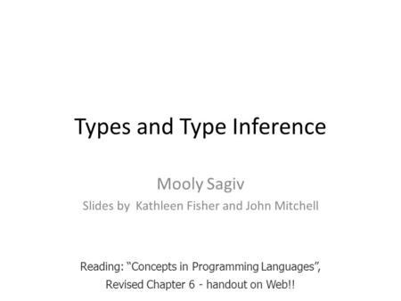 Types and Type Inference Mooly Sagiv Slides by Kathleen Fisher and John Mitchell Reading: “Concepts in Programming Languages”, Revised Chapter 6 - handout.