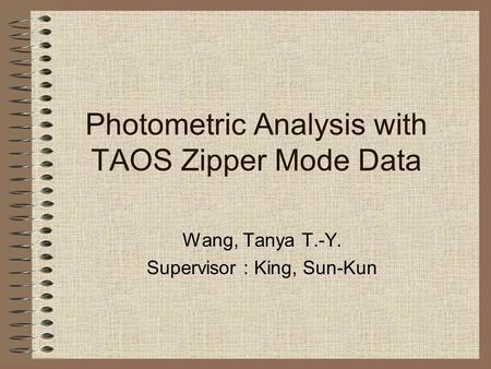 Photometric Analysis with TAOS Zipper Mode Data Wang, Tanya T.-Y. Supervisor : King, Sun-Kun.