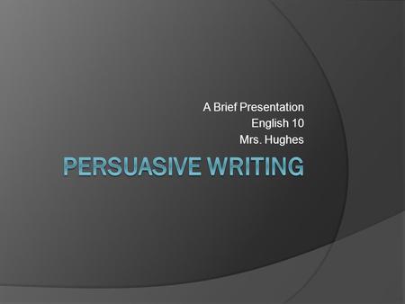 A Brief Presentation English 10 Mrs. Hughes Persuasive Writing A written work in which a writer presents a case for or against a particular position.