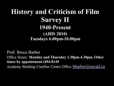 History and Criticism of Film Survey II 1940-Present (AHIS 2810) Tuesdays 6.00pm-10.00pm Prof. Bruce Barber Office Hours: Monday and Thursday 1.30pm-4.30pm.