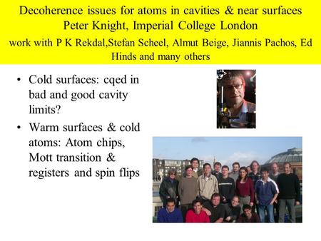 Decoherence issues for atoms in cavities & near surfaces Peter Knight, Imperial College London work with P K Rekdal,Stefan Scheel, Almut Beige, Jiannis.