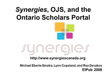 Synergies, OJS, and the Ontario Scholars Portal  Michael Eberle-Sinatra, Lynn Copeland, and Rea Devakos ElPub 2008.