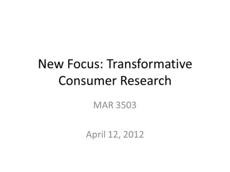 New Focus: Transformative Consumer Research MAR 3503 April 12, 2012.