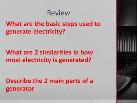 Review What are the basic steps used to generate electricity? What are 2 similarities in how most electricity is generated? Describe the 2 main parts of.