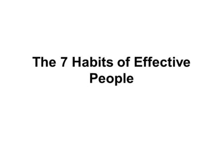 The 7 Habits of Effective People. The 7 Habits Habit #1: Be Proactive Habit #2: Begin with the End in Mind Habit #3: Put First Things First Habit #4: