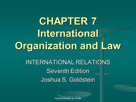 Pearson Education, Inc. © 2006 CHAPTER 7 International Organization and Law INTERNATIONAL RELATIONS Seventh Edition Joshua S. Goldstein.