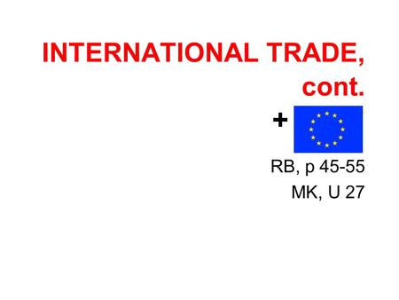 INTERNATIONAL TRADE, cont. + * EU* RB, p 45-55 MK, U 27.