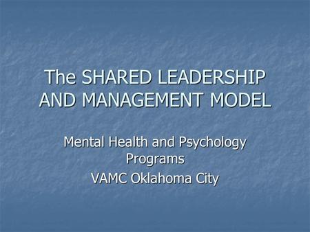 The SHARED LEADERSHIP AND MANAGEMENT MODEL Mental Health and Psychology Programs VAMC Oklahoma City.