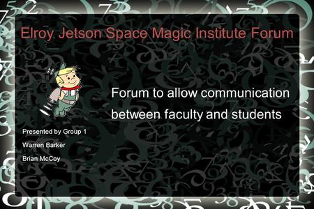 Elroy Jetson Space Magic Institute Forum Forum to allow communication between faculty and students Presented by Group 1 Warren Barker Brian McCoy.