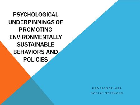 PSYCHOLOGICAL UNDERPINNINGS OF PROMOTING ENVIRONMENTALLY SUSTAINABLE BEHAVIORS AND POLICIES PROFESSOR HER SOCIAL SCIENCES.