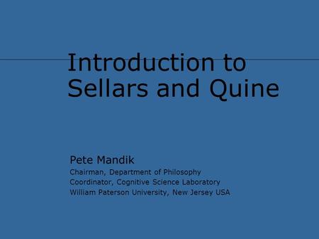 Introduction to Sellars and Quine Pete Mandik Chairman, Department of Philosophy Coordinator, Cognitive Science Laboratory William Paterson University,