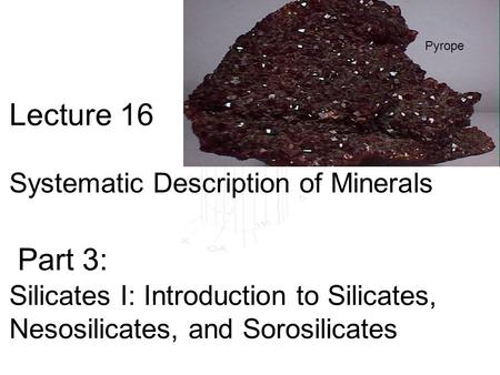 Lecture 16 Systematic Description of Minerals Part 3: Silicates I: Introduction to Silicates, Nesosilicates, and Sorosilicates Pyrope.