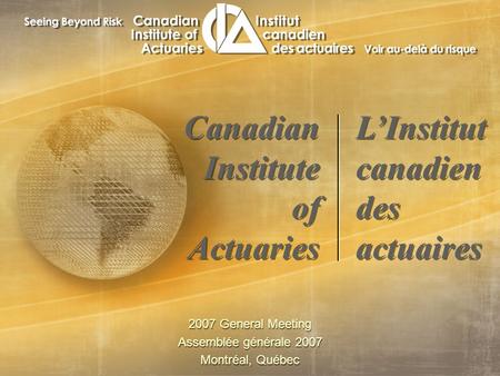 2007 General Meeting Assemblée générale 2007 Montréal, Québec 2007 General Meeting Assemblée générale 2007 Montréal, Québec Canadian Institute of Actuaries.