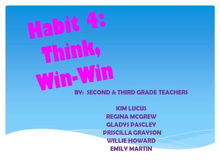 Habit 4: Think, Win-Win BY: SECOND & THIRD GRADE TEACHERS KIM LUCUS REGINA MCGREW GLADYS PASCLEY PRISCILLA GRAYSON WILLIE HOWARD EMILY MARTIN.