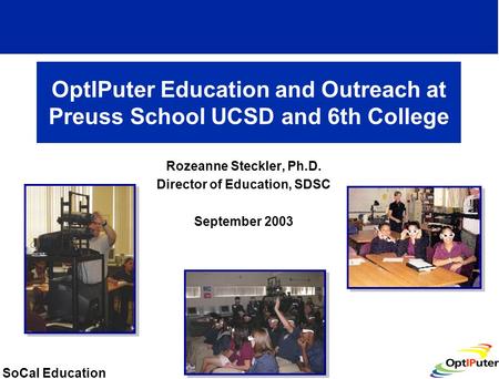 SoCal Education OptIPuter Education and Outreach at Preuss School UCSD and 6th College Rozeanne Steckler, Ph.D. Director of Education, SDSC September 2003.