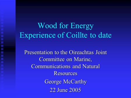 Wood for Energy Experience of Coillte to date Presentation to the Oireachtas Joint Committee on Marine, Communications and Natural Resources George McCarthy.