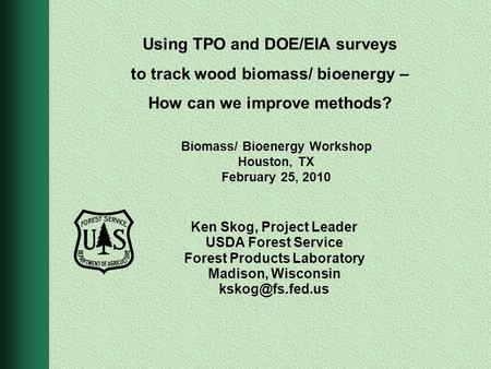 Ken Skog, Project Leader USDA Forest Service Forest Products Laboratory Madison, Wisconsin Using TPO and DOE/EIA surveys to track wood.