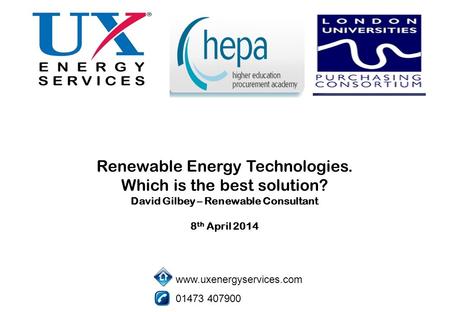 Renewable Energy Technologies. Which is the best solution? David Gilbey – Renewable Consultant 8 th April 2014 www.uxenergyservices.com 01473 407900.