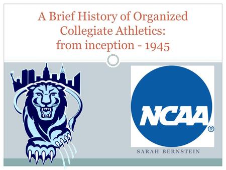 SARAH BERNSTEIN A Brief History of Organized Collegiate Athletics: from inception - 1945.