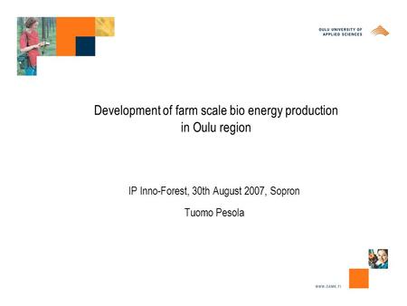 Development of farm scale bio energy production in Oulu region IP Inno-Forest, 30th August 2007, Sopron Tuomo Pesola.