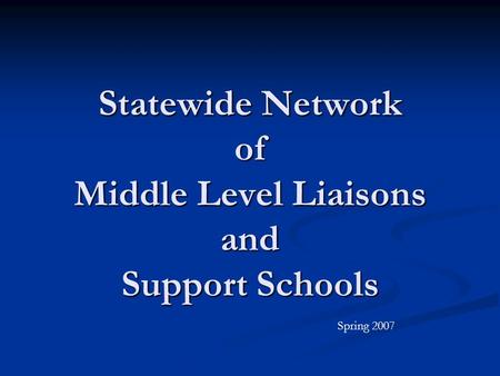 Statewide Network of Middle Level Liaisons and Support Schools Spring 2007.