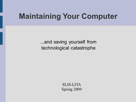 Maintaining Your Computer...and saving yourself from technological catastrophe SLIS-LITA Spring 2009.