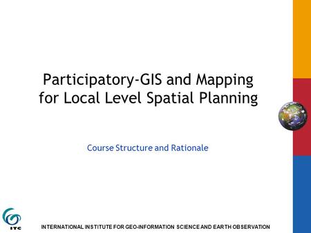 INTERNATIONAL INSTITUTE FOR GEO-INFORMATION SCIENCE AND EARTH OBSERVATION Participatory-GIS and Mapping for Local Level Spatial Planning Course Structure.